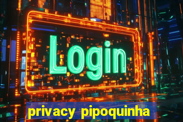 privacy pipoquinha