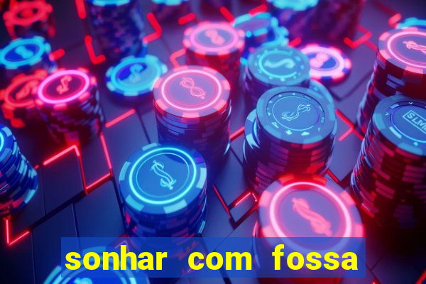 sonhar com fossa de fezes cheia