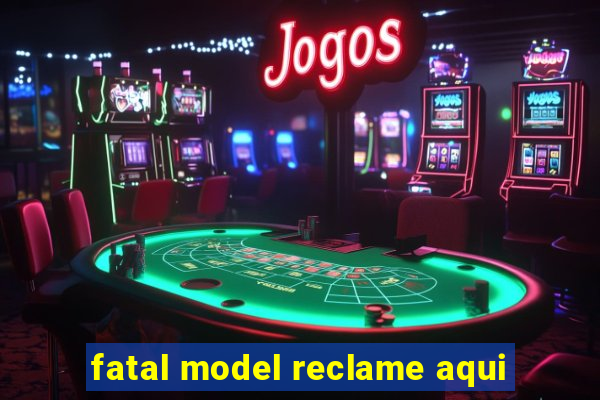 fatal model reclame aqui