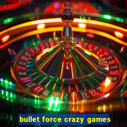 bullet force crazy games