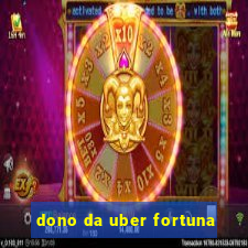 dono da uber fortuna