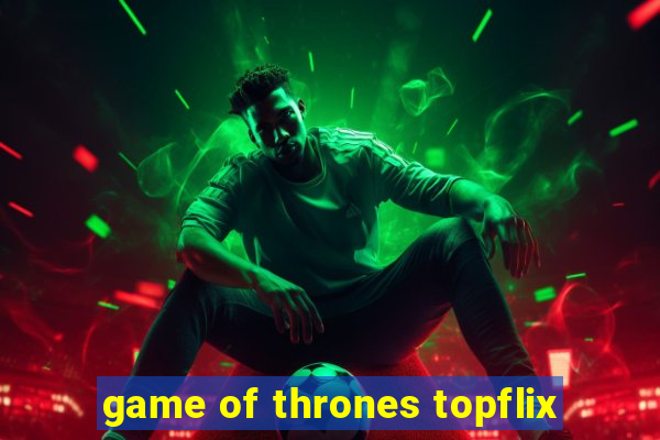 game of thrones topflix