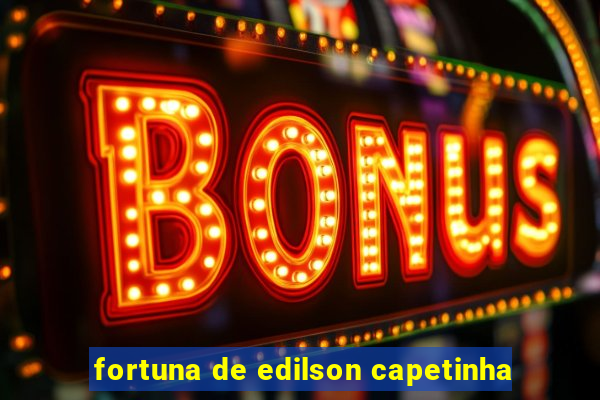 fortuna de edilson capetinha