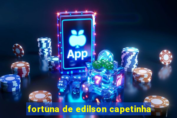 fortuna de edilson capetinha