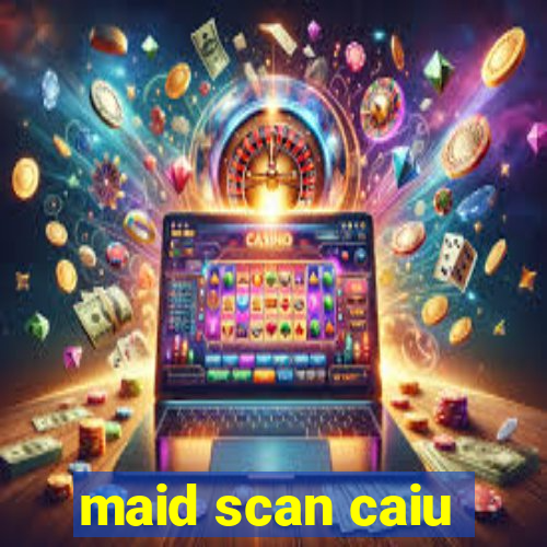 maid scan caiu