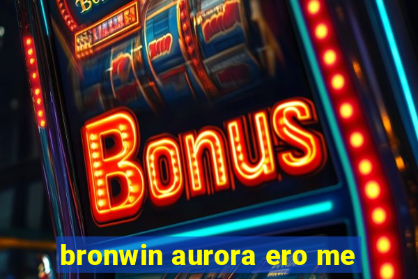 bronwin aurora ero me