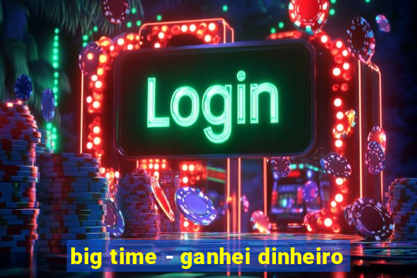 big time - ganhei dinheiro