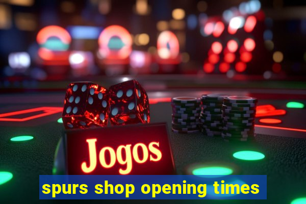 spurs shop opening times